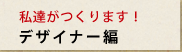私たちがつくります！デザイナー編