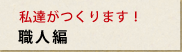 私たちがつくります！職人編
