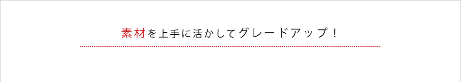 素材を上手に活かしてグレードアップ！