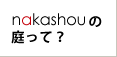 nakashouの庭って？