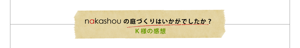 nakashouの庭づくりはいかがでしたか？Ｋ様の感想