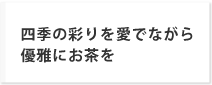 四季の彩りを愛でながら優雅にお茶を