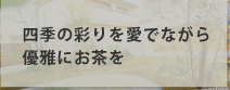 四季の彩りを愛でながら優雅にお茶を